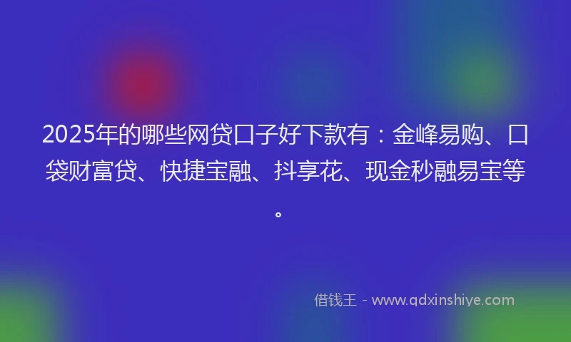 2025年的哪些网贷口子好下款有：金峰易购、口袋财富贷、快捷宝融、抖享花、现金秒融易宝等。