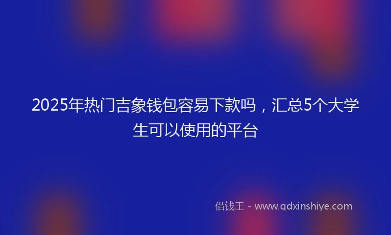 2025年热门吉象钱包容易下款吗，汇总5个大学生可以使用的平台