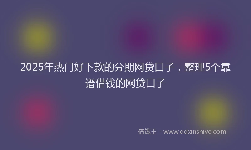 2025年热门好下款的分期网贷口子，整理5个靠谱借钱的网贷口子