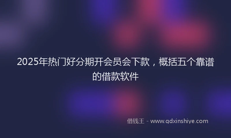 2025年热门好分期开会员会下款，概括五个靠谱的借款软件