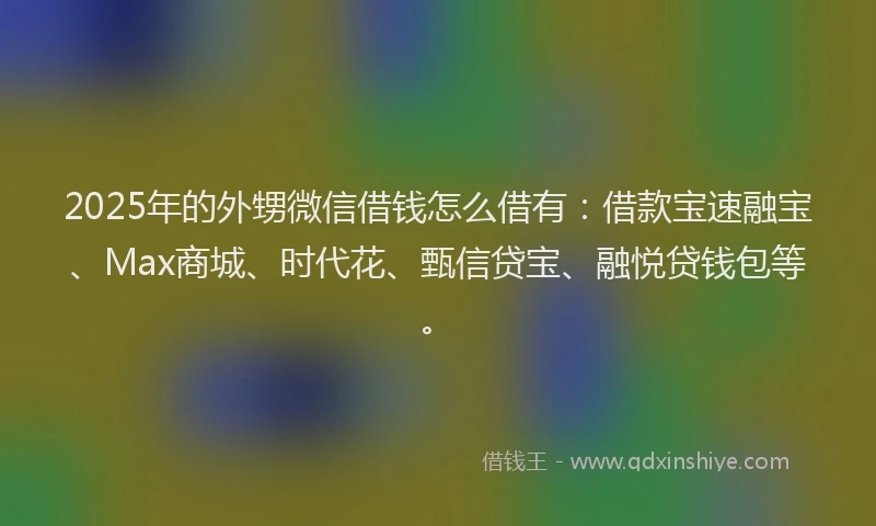 2025年的外甥微信借钱怎么借有：借款宝速融宝、Max商城、时代花、甄信贷宝、融悦贷钱包等。