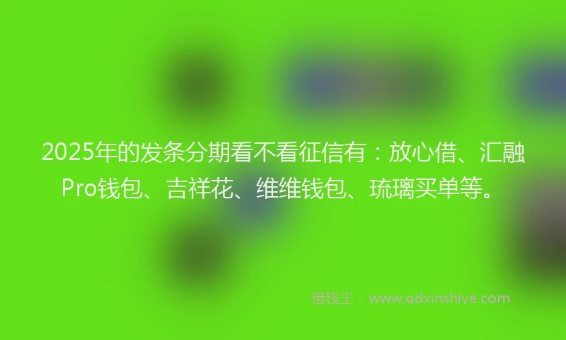 2025年的发条分期看不看征信有：放心借、汇融Pro钱包、吉祥花、维维钱包、琉璃买单等。