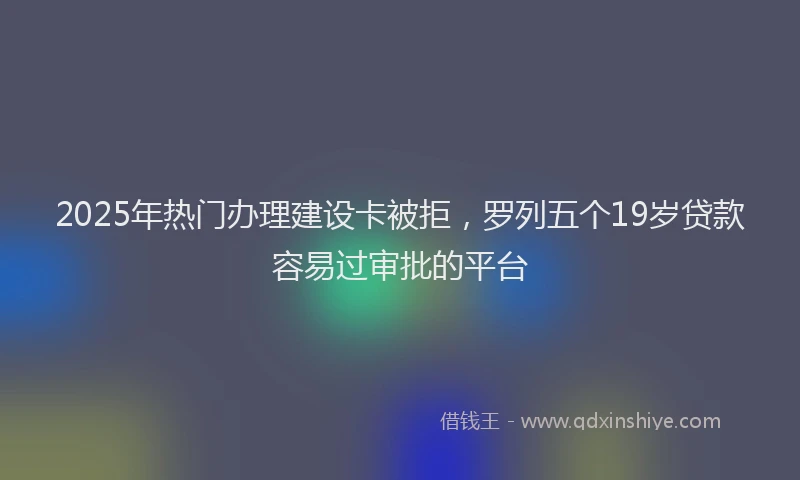 2025年热门办理建设卡被拒，罗列五个19岁贷款容易过审批的平台
