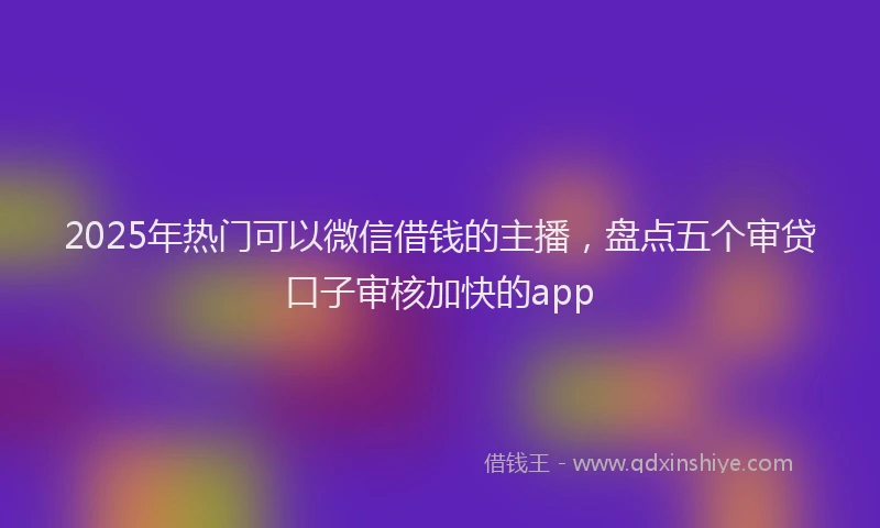 2025年热门可以微信借钱的主播，盘点五个审贷口子审核加快的app