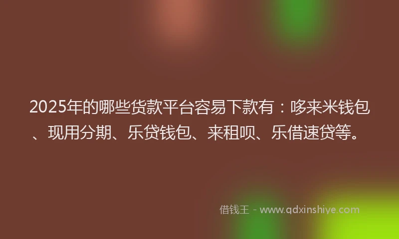 2025年的哪些货款平台容易下款有：哆来米钱包、现用分期、乐贷钱包、来租呗、乐借速贷等。