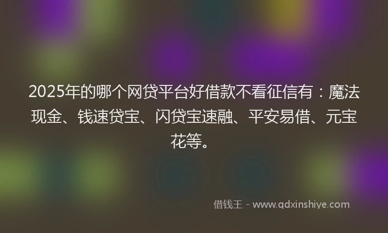 2025年的哪个网贷平台好借款不看征信有：魔法现金、钱速贷宝、闪贷宝速融、平安易借、元宝花等。