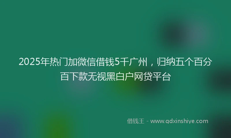 2025年热门加微信借钱5千广州，归纳五个百分百下款无视黑白户网贷平台