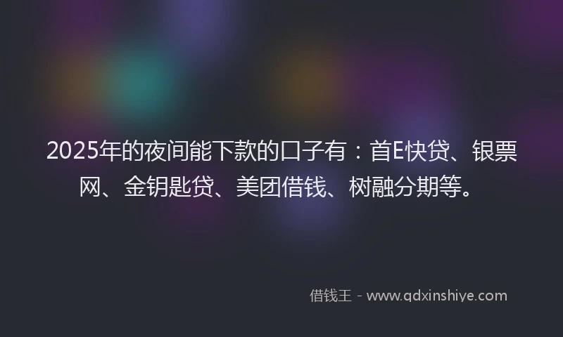 2025年的夜间能下款的口子有：首E快贷、银票网、金钥匙贷、美团借钱、树融分期等。