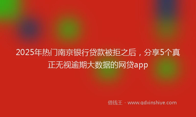 2025年热门南京银行贷款被拒之后，分享5个真正无视逾期大数据的网贷app