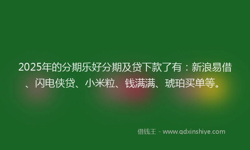 2025年的分期乐好分期及贷下款了有：新浪易借、闪电侠贷、小米粒、钱满满、琥珀买单等。