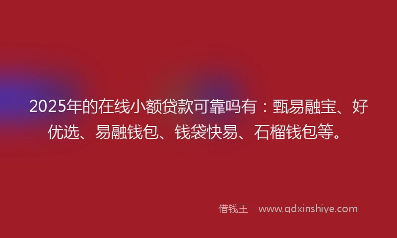 2025年的在线小额贷款可靠吗有：甄易融宝、好优选、易融钱包、钱袋快易、石榴钱包等。