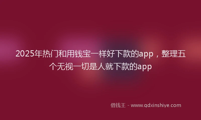 2025年热门和用钱宝一样好下款的app，整理五个无视一切是人就下款的app