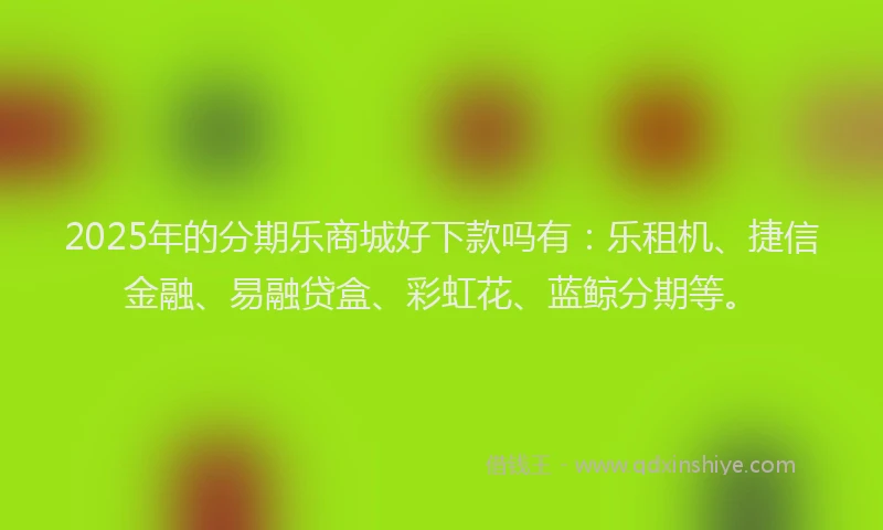 2025年的分期乐商城好下款吗有：乐租机、捷信金融、易融贷盒、彩虹花、蓝鲸分期等。