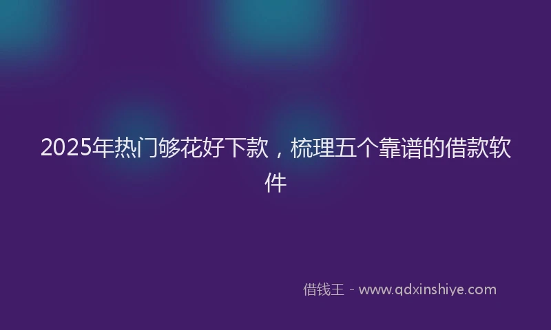2025年热门够花好下款，梳理五个靠谱的借款软件