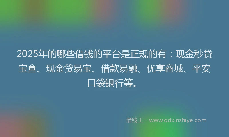 2025年的哪些借钱的平台是正规的有：现金秒贷宝盒、现金贷易宝、借款易融、优享商城、平安口袋银行等。