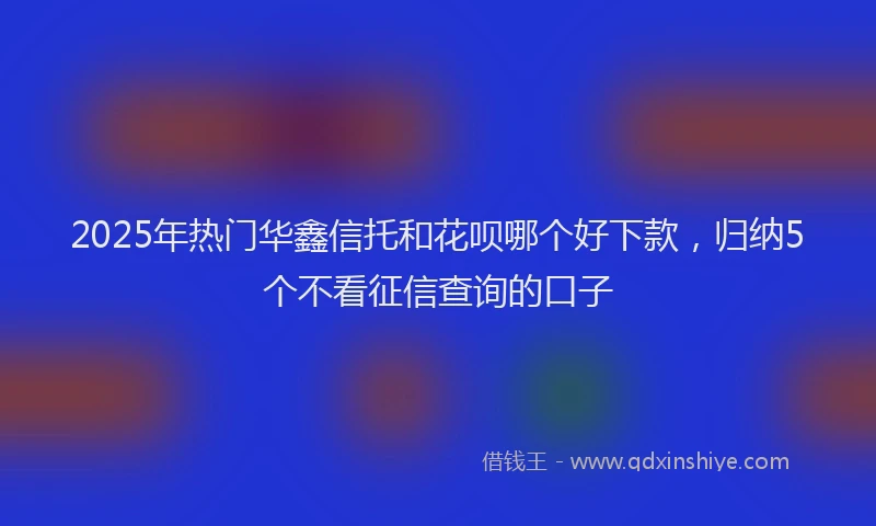 2025年热门华鑫信托和花呗哪个好下款，归纳5个不看征信查询的口子