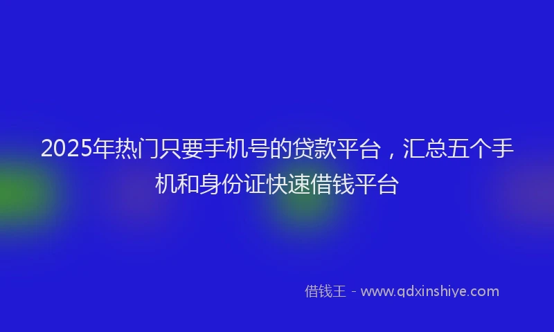 2025年热门只要手机号的贷款平台，汇总五个手机和身份证快速借钱平台