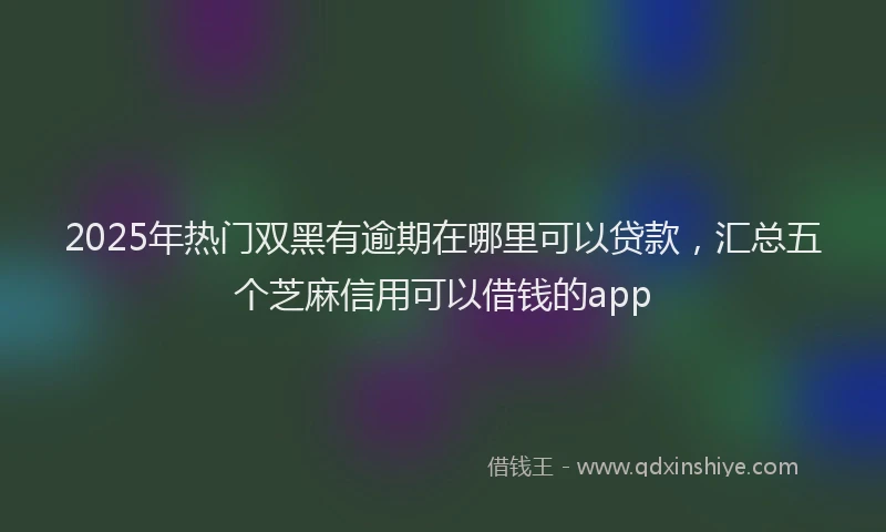 2025年热门双黑有逾期在哪里可以贷款，汇总五个芝麻信用可以借钱的app