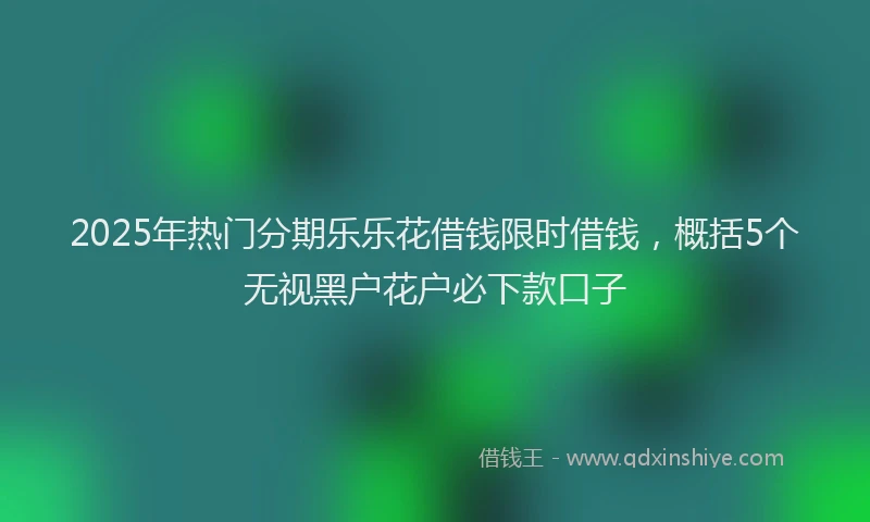 2025年热门分期乐乐花借钱限时借钱，概括5个无视黑户花户必下款口子