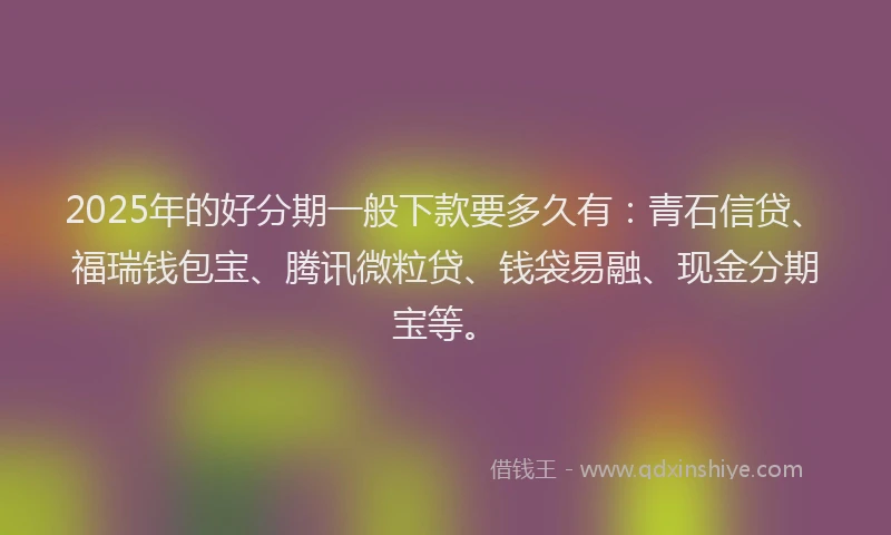2025年的好分期一般下款要多久有：青石信贷、福瑞钱包宝、腾讯微粒贷、钱袋易融、现金分期宝等。
