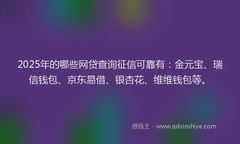 2025年的哪些网贷查询征信可靠有：金元宝、瑞信钱包、京东易借、银杏花、维维钱包等。