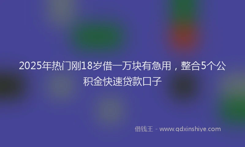 2025年热门刚18岁借一万块有急用，整合5个公积金快速贷款口子