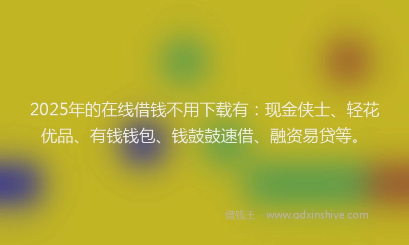 2025年的在线借钱不用下载有：现金侠士、轻花优品、有钱钱包、钱鼓鼓速借、融资易贷等。