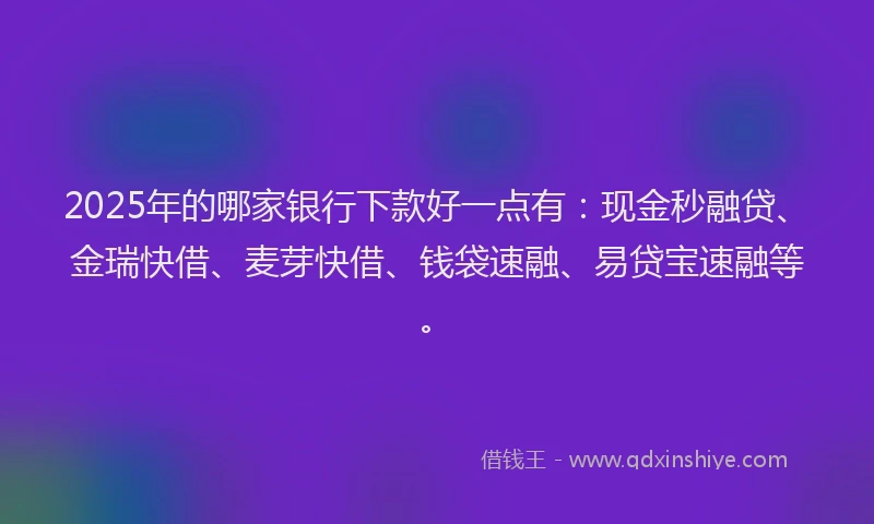 2025年的哪家银行下款好一点有：现金秒融贷、金瑞快借、麦芽快借、钱袋速融、易贷宝速融等。