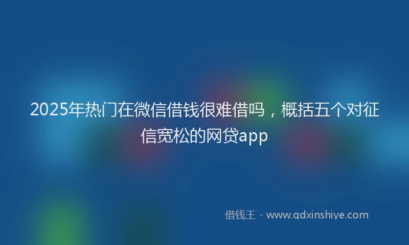 2025年热门在微信借钱很难借吗，概括五个对征信宽松的网贷app