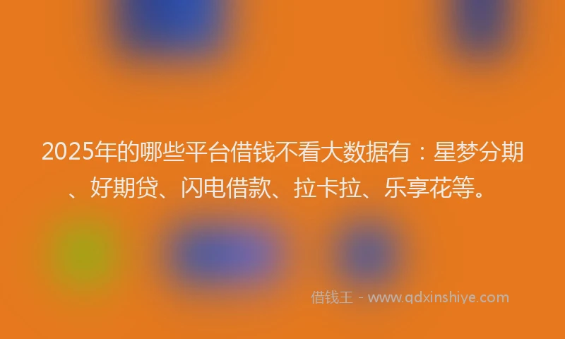 2025年的哪些平台借钱不看大数据有：星梦分期、好期贷、闪电借款、拉卡拉、乐享花等。