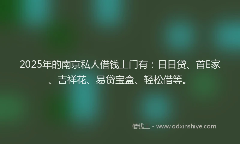 2025年的南京私人借钱上门有：日日贷、首E家、吉祥花、易贷宝盒、轻松借等。