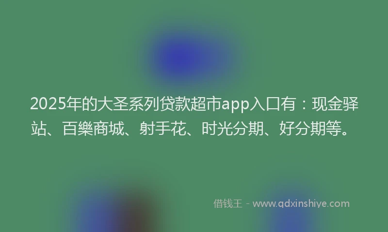 2025年的大圣系列贷款超市app入口有：现金驿站、百樂商城、射手花、时光分期、好分期等。