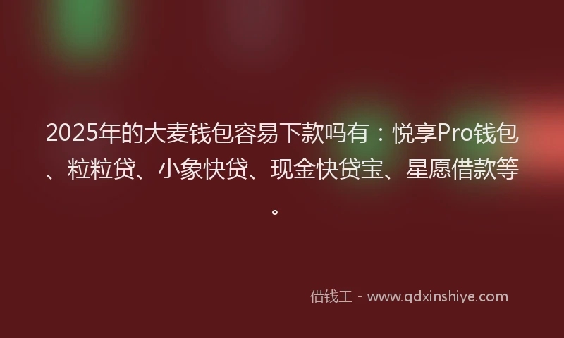 2025年的大麦钱包容易下款吗有：悦享Pro钱包、粒粒贷、小象快贷、现金快贷宝、星愿借款等。
