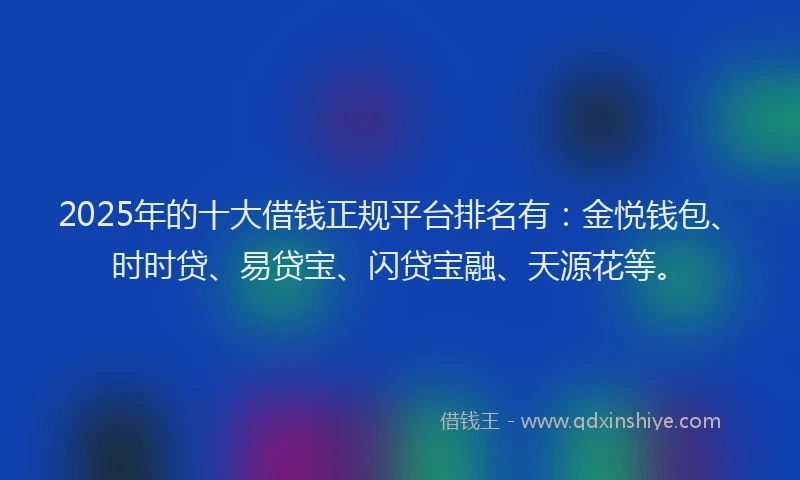 2025年的十大借钱正规平台排名有：金悦钱包、时时贷、易贷宝、闪贷宝融、天源花等。