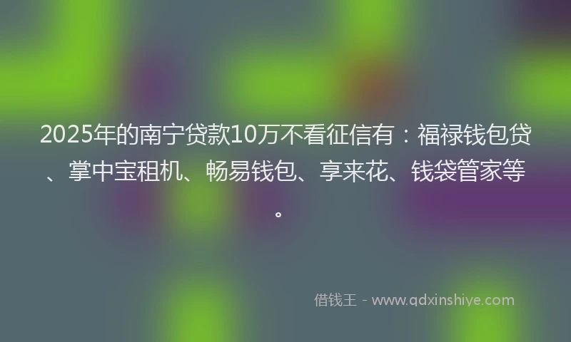 2025年的南宁贷款10万不看征信有：福禄钱包贷、掌中宝租机、畅易钱包、享来花、钱袋管家等。