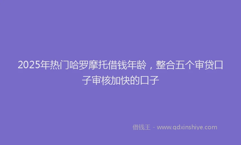 2025年热门哈罗摩托借钱年龄，整合五个审贷口子审核加快的口子