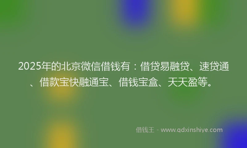 2025年的北京微信借钱有：借贷易融贷、速贷通、借款宝快融通宝、借钱宝盒、天天盈等。