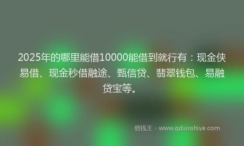 2025年的哪里能借10000能借到就行有：现金侠易借、现金秒借融途、甄信贷、翡翠钱包、易融贷宝等。