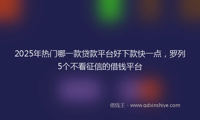 2025年热门哪一款贷款平台好下款快一点，罗列5个不看征信的借钱平台