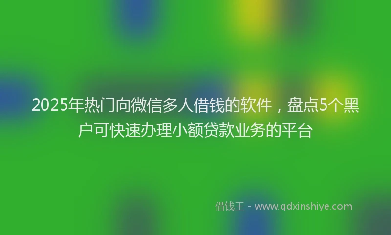 2025年热门向微信多人借钱的软件，盘点5个黑户可快速办理小额贷款业务的平台