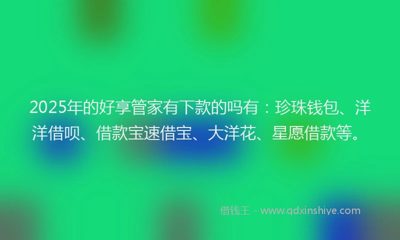 2025年的好享管家有下款的吗有：珍珠钱包、洋洋借呗、借款宝速借宝、大洋花、星愿借款等。