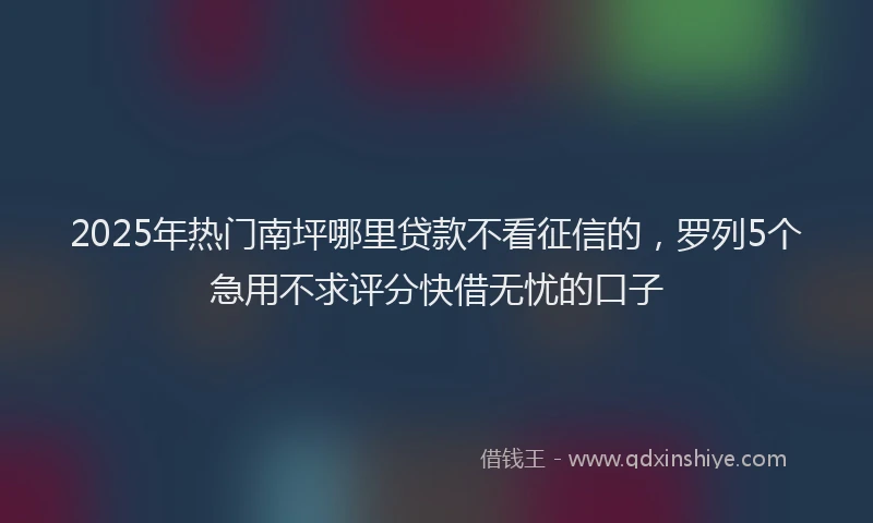 2025年热门南坪哪里贷款不看征信的，罗列5个急用不求评分快借无忧的口子