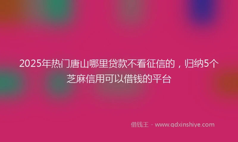 2025年热门唐山哪里贷款不看征信的，归纳5个芝麻信用可以借钱的平台