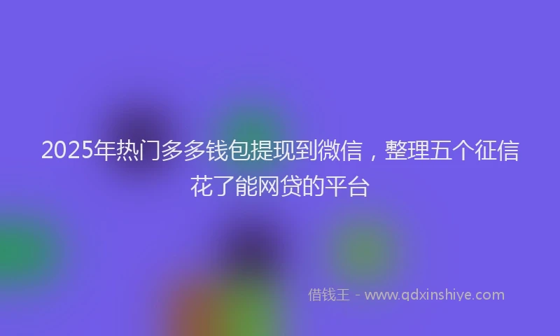 2025年热门多多钱包提现到微信，整理五个征信花了能网贷的平台