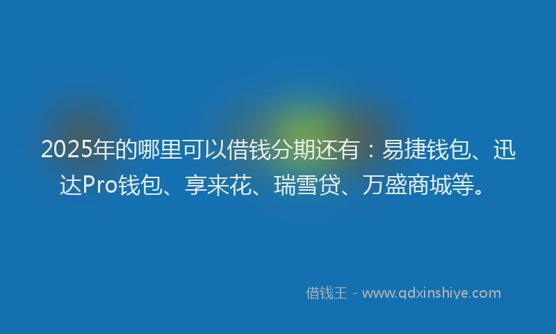 2025年的哪里可以借钱分期还有：易捷钱包、迅达Pro钱包、享来花、瑞雪贷、万盛商城等。