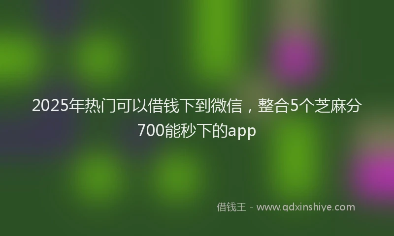 2025年热门可以借钱下到微信，整合5个芝麻分700能秒下的app