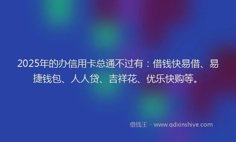 2025年的办信用卡总通不过有：借钱快易借、易捷钱包、人人贷、吉祥花、优乐快购等。
