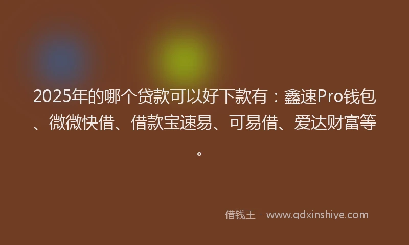 2025年的哪个贷款可以好下款有：鑫速Pro钱包、微微快借、借款宝速易、可易借、爱达财富等。