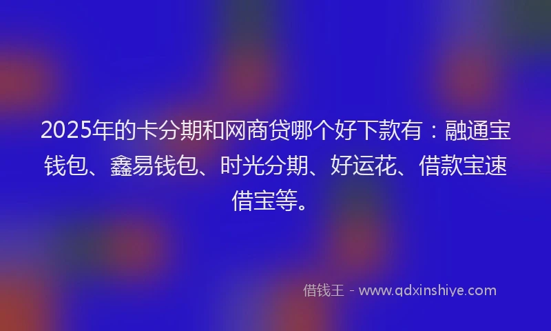 2025年的卡分期和网商贷哪个好下款有：融通宝钱包、鑫易钱包、时光分期、好运花、借款宝速借宝等。