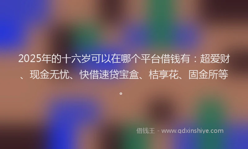 2025年的十六岁可以在哪个平台借钱有：超爱财、现金无忧、快借速贷宝盒、桔享花、固金所等。